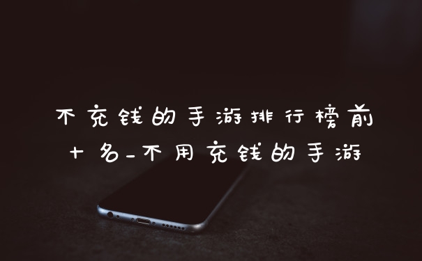 不充钱的手游排行榜前十名_不用充钱的手游