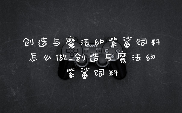 创造与魔法幼紫鲨饲料怎么做_创造与魔法幼紫鲨饲料