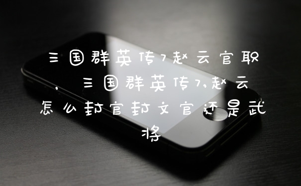 三国群英传7赵云官职，三国群英传7,赵云怎么封官封文官还是武将