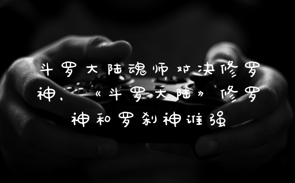 斗罗大陆魂师对决修罗神，《斗罗大陆》修罗神和罗刹神谁强