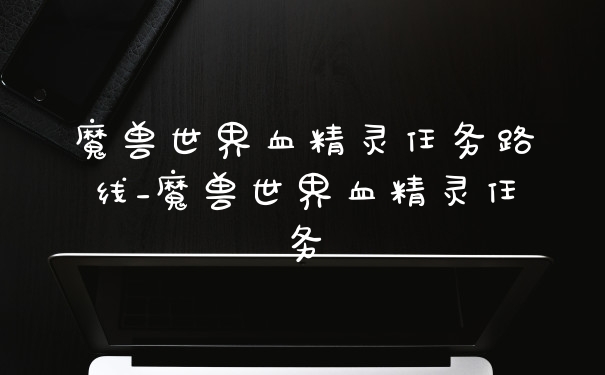 魔兽世界血精灵任务路线_魔兽世界血精灵任务