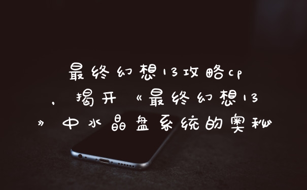 最终幻想13攻略cp，揭开《最终幻想13》中水晶盘系统的奥秘