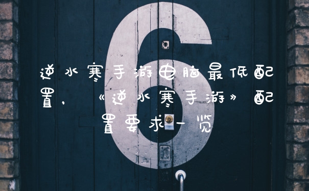 逆水寒手游电脑最低配置，《逆水寒手游》配置要求一览