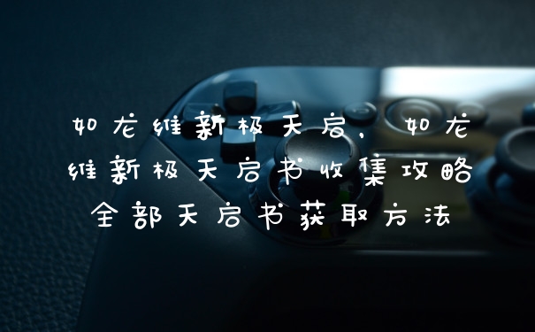 如龙维新极天启，如龙维新极天启书收集攻略全部天启书获取方法