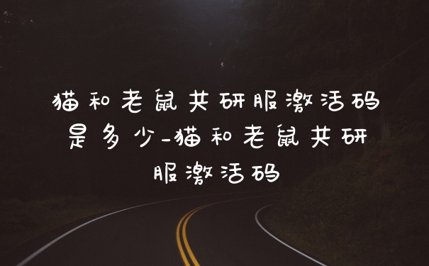 猫和老鼠共研服激活码是多少_猫和老鼠共研服激活码