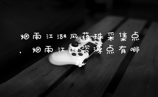 烟雨江湖风蕴珠采集点，烟雨江湖资源点有哪些