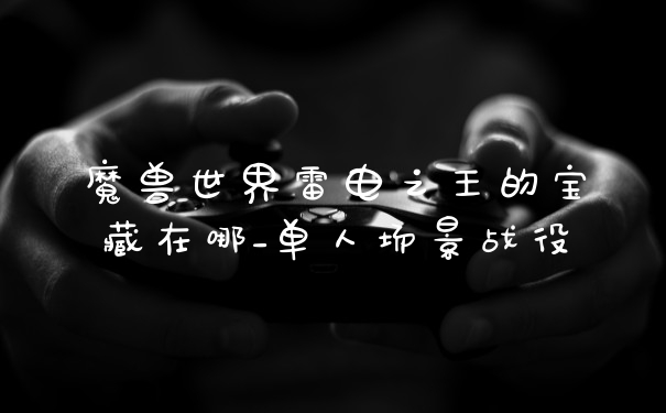 魔兽世界雷电之王的宝藏在哪_单人场景战役