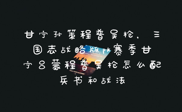 甘宁孙策程普吴枪，三国志战略版pk赛季甘宁吕蒙程普吴枪怎么配兵书和战法