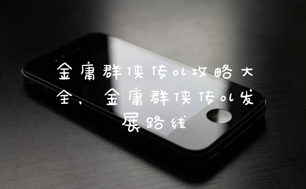 金庸群侠传ol攻略大全，金庸群侠传ol发展路线