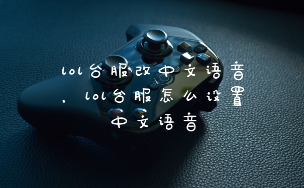 lol台服改中文语音，lol台服怎么设置中文语音