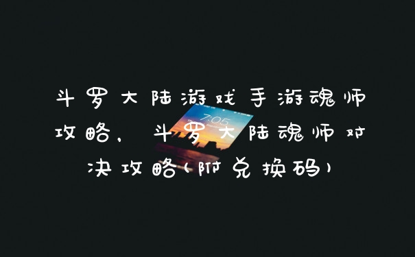 斗罗大陆游戏手游魂师攻略，斗罗大陆魂师对决攻略(附兑换码)