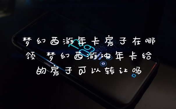 梦幻西游年卡房子在哪领 梦幻西游冲年卡给的房子可以转让吗