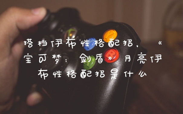 搭档伊布性格配招，《宝可梦：剑盾》月亮伊布性格配招是什么
