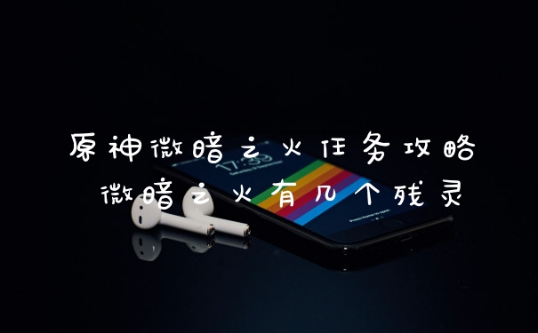 原神微暗之火任务攻略 微暗之火有几个残灵