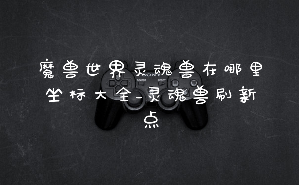 魔兽世界灵魂兽在哪里坐标大全_灵魂兽刷新点