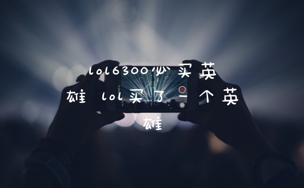 lol6300必买英雄 lol买了一个英雄