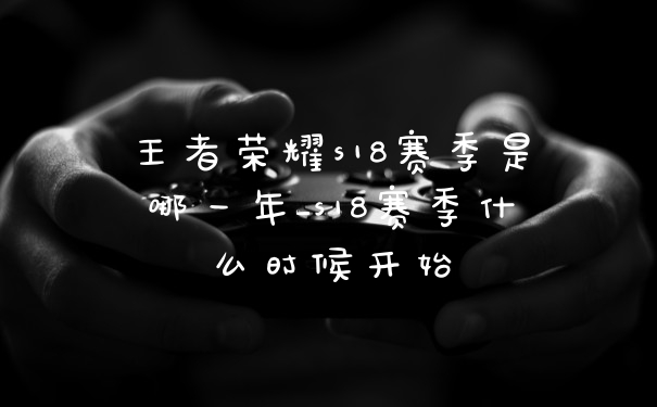 王者荣耀s18赛季是哪一年_s18赛季什么时候开始