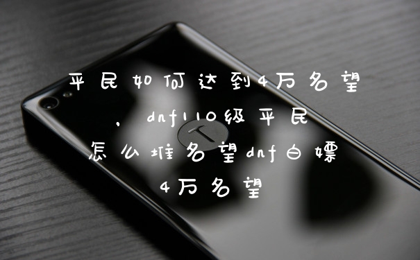 平民如何达到4万名望，dnf110级平民怎么堆名望dnf白嫖4万名望