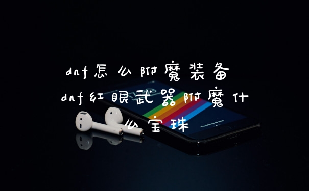 dnf怎么附魔装备 dnf红眼武器附魔什么宝珠