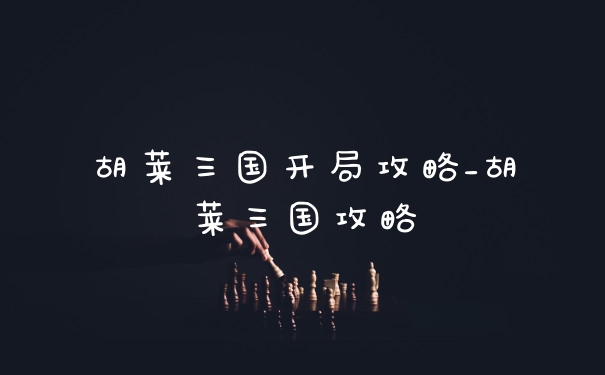 胡莱三国开局攻略_胡莱三国攻略