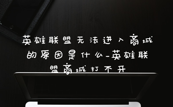 英雄联盟无法进入商城的原因是什么_英雄联盟商城打不开