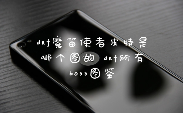 dnf魔笛使者皮特是哪个图的 dnf所有boss图鉴