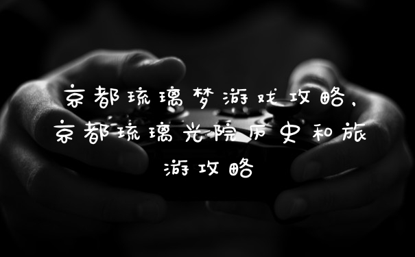 京都琉璃梦游戏攻略，京都琉璃光院历史和旅游攻略
