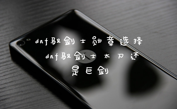 dnf驭剑士勋章选择 dnf驭剑士太刀还是巨剑