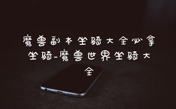 魔兽副本坐骑大全必拿坐骑_魔兽世界坐骑大全