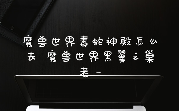 魔兽世界毒蛇神殿怎么去 魔兽世界黑翼之巢老一