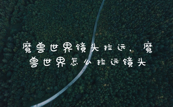 魔兽世界镜头拉远，魔兽世界怎么拉远镜头