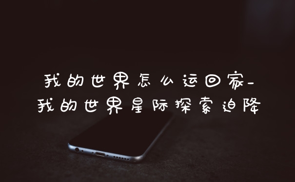 我的世界怎么运回家_我的世界星际探索迫降