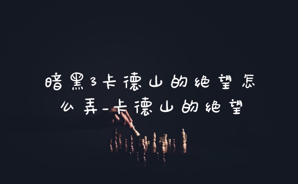 暗黑3卡德山的绝望怎么弄_卡德山的绝望