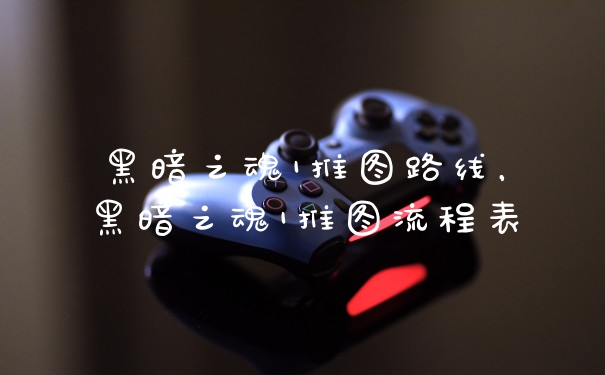 黑暗之魂1推图路线，黑暗之魂1推图流程表