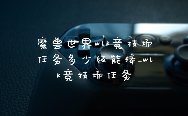 魔兽世界wlk竞技场任务多少级能接_wlk竞技场任务