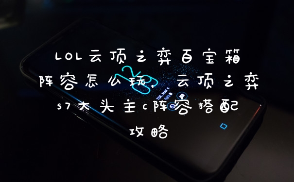 LOL云顶之弈百宝箱阵容怎么玩，云顶之弈s7大头主c阵容搭配攻略