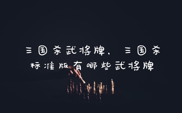 三国杀武将牌，三国杀标准版有哪些武将牌