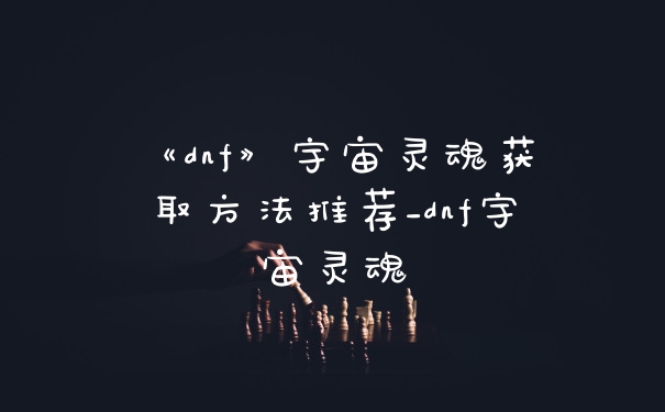 《dnf》宇宙灵魂获取方法推荐_dnf宇宙灵魂