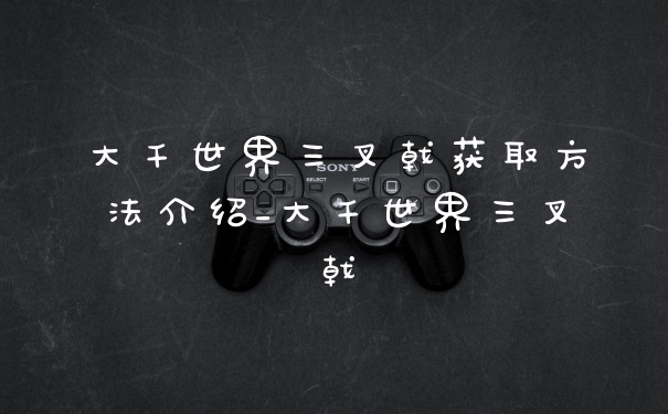 大千世界三叉戟获取方法介绍_大千世界三叉戟