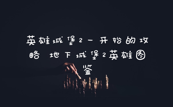 英雄城堡2一开始的攻略 地下城堡2英雄图鉴
