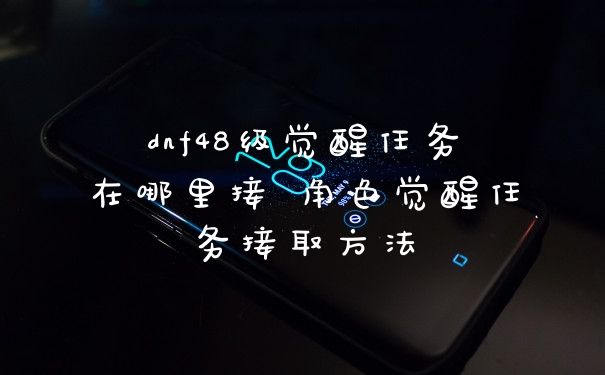 dnf48级觉醒任务在哪里接 角色觉醒任务接取方法