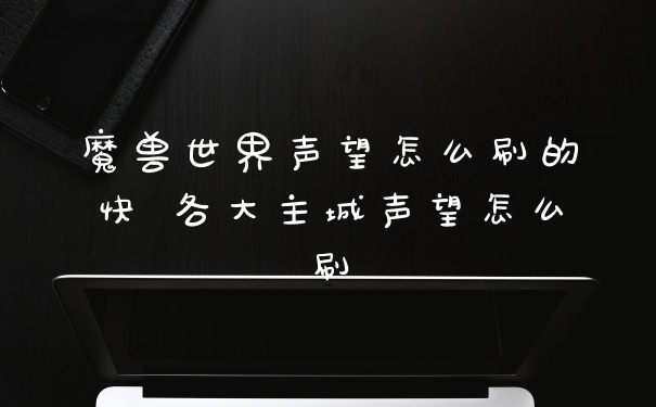 魔兽世界声望怎么刷的快 各大主城声望怎么刷