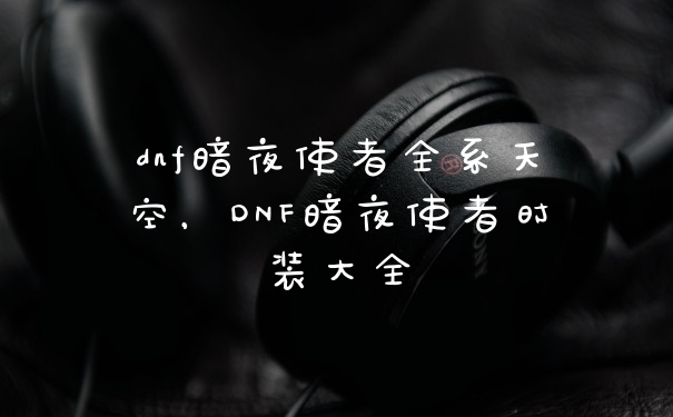dnf暗夜使者全系天空，DNF暗夜使者时装大全