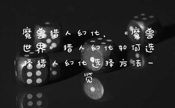 魔兽猎人幻化，《魔兽世界》猎人幻化如何选择猎人幻化选择方法一览