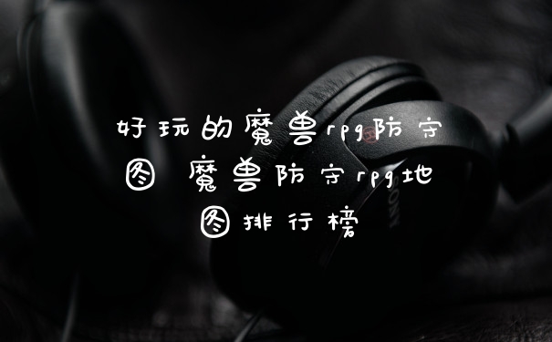 好玩的魔兽rpg防守图 魔兽防守rpg地图排行榜