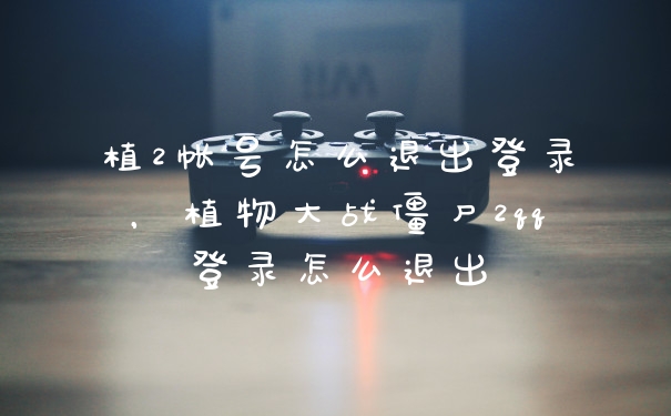 植2帐号怎么退出登录，植物大战僵尸2qq登录怎么退出