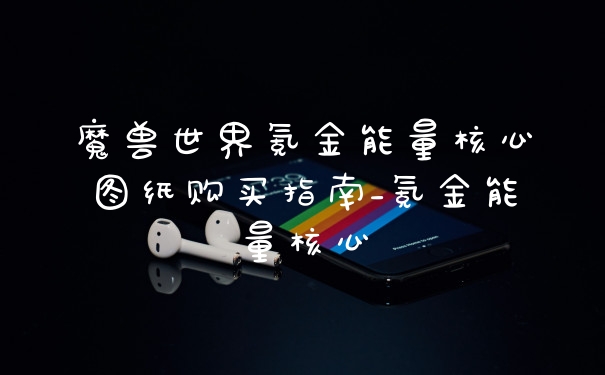 魔兽世界氪金能量核心图纸购买指南_氪金能量核心