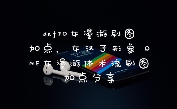 dnf70女漫游刷图加点，女汉子形象 DNF女漫游体术流刷图加点分享