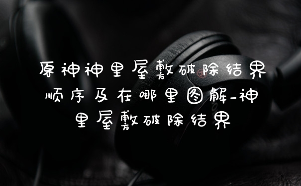 原神神里屋敷破除结界顺序及在哪里图解_神里屋敷破除结界