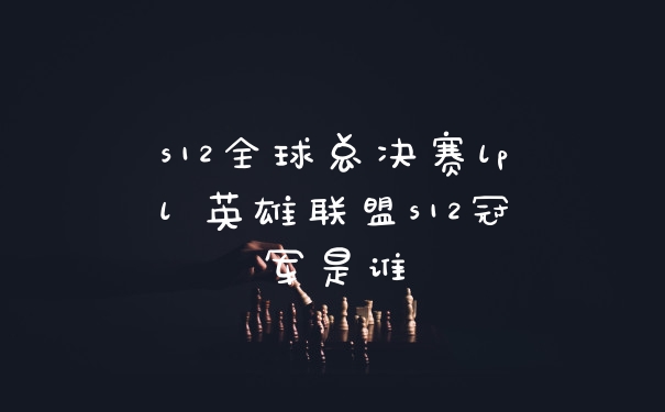 s12全球总决赛lpl 英雄联盟s12冠军是谁